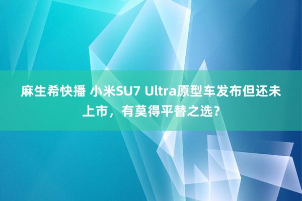 麻生希快播 小米SU7 Ultra原型车发布但还未上市，有莫得平替之选？