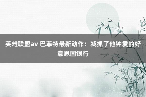 英雄联盟av 巴菲特最新动作：减抓了他钟爱的好意思国银行