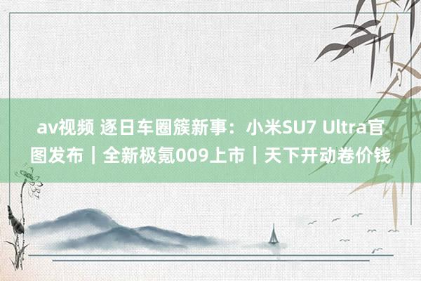 av视频 逐日车圈簇新事：小米SU7 Ultra官图发布｜全新极氪009上市｜天下开动卷价钱