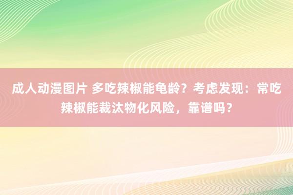 成人动漫图片 多吃辣椒能龟龄？考虑发现：常吃辣椒能裁汰物化风险，靠谱吗？