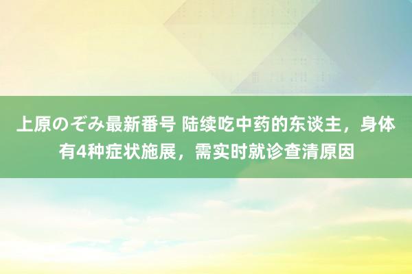 上原のぞみ最新番号 陆续吃中药的东谈主，身体有4种症状施展，需实时就诊查清原因