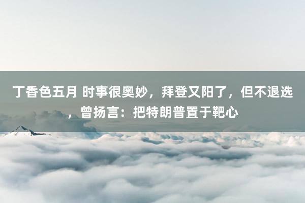 丁香色五月 时事很奥妙，拜登又阳了，但不退选，曾扬言：把特朗普置于靶心