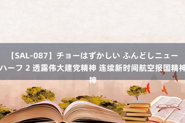 【SAL-087】チョーはずかしい ふんどしニューハーフ 2 透露伟大建党精神 连续新时间航空报国精神