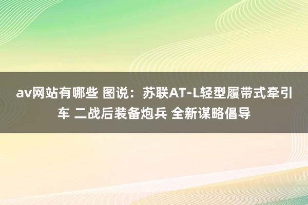 av网站有哪些 图说：苏联AT-L轻型履带式牵引车 二战后装备炮兵 全新谋略倡导