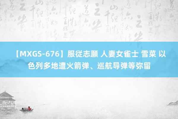 【MXGS-676】服従志願 人妻女雀士 雪菜 以色列多地遭火箭弹、巡航导弹等弥留