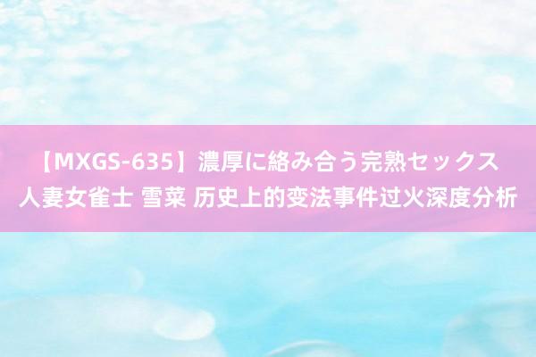 【MXGS-635】濃厚に絡み合う完熟セックス 人妻女雀士 雪菜 历史上的变法事件过火深度分析