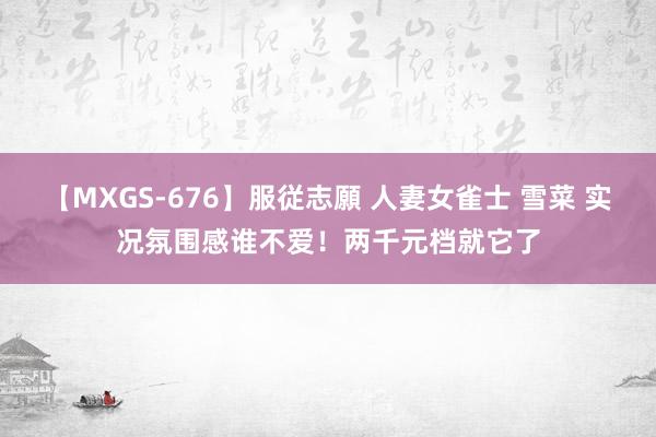 【MXGS-676】服従志願 人妻女雀士 雪菜 实况氛围感谁不爱！两千元档就它了