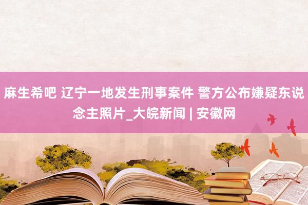 麻生希吧 辽宁一地发生刑事案件 警方公布嫌疑东说念主照片_大皖新闻 | 安徽网