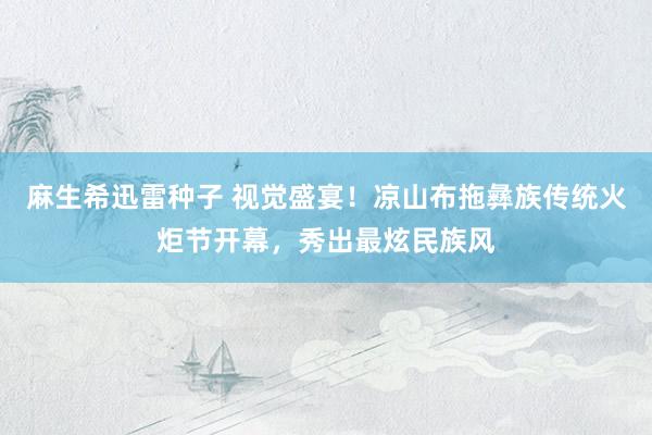 麻生希迅雷种子 视觉盛宴！凉山布拖彝族传统火炬节开幕，秀出最炫民族风