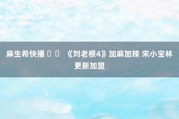 麻生希快播 		 《刘老根4》加麻加辣 宋小宝林更新加盟