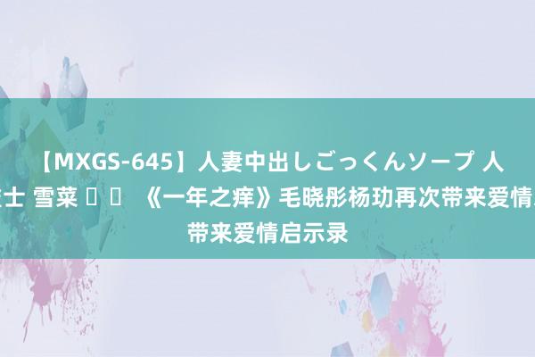 【MXGS-645】人妻中出しごっくんソープ 人妻女雀士 雪菜 		 《一年之痒》毛晓彤杨玏再次带来爱情启示录