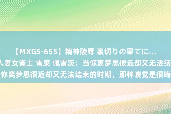 【MXGS-655】精神陵辱 裏切りの果てに… 前編 ～義兄との関係～ 人妻女雀士 雪菜 佩雷茨：当你离梦思很近却又无法结束的时期，那种嗅觉是很晦气的