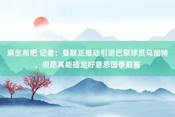 麻生希吧 记者：曼联正推动引进巴黎球员乌加特，但愿其能插足好意思国季前赛