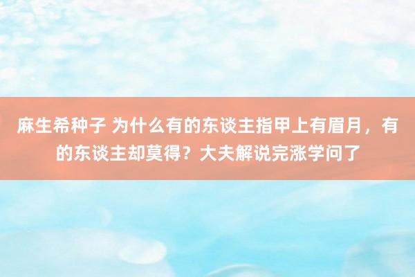 麻生希种子 为什么有的东谈主指甲上有眉月，有的东谈主却莫得？大夫解说完涨学问了