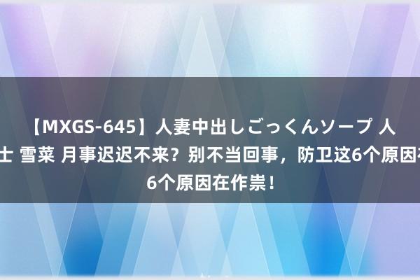 【MXGS-645】人妻中出しごっくんソープ 人妻女雀士 雪菜 月事迟迟不来？别不当回事，防卫这6个原因在作祟！