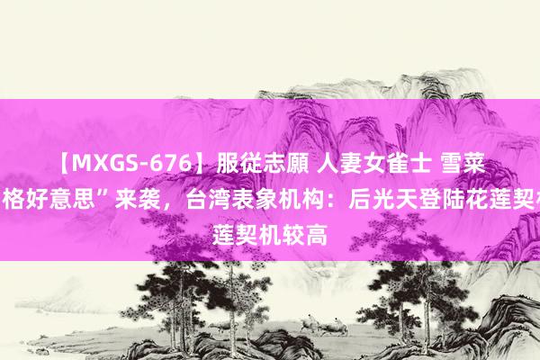 【MXGS-676】服従志願 人妻女雀士 雪菜 台风“格好意思”来袭，台湾表象机构：后光天登陆花莲契机较高