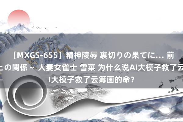 【MXGS-655】精神陵辱 裏切りの果てに… 前編 ～義兄との関係～ 人妻女雀士 雪菜 为什么说AI大模子救了云筹画的命？