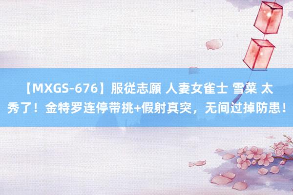 【MXGS-676】服従志願 人妻女雀士 雪菜 太秀了！金特罗连停带挑+假射真突，<a href=