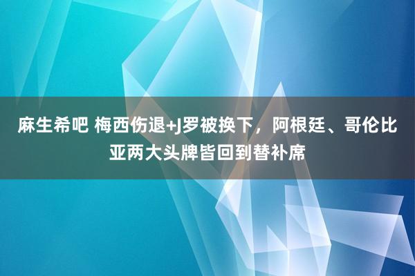 麻生希吧 梅西伤退+J罗被换下，阿根廷、哥伦比亚两大头牌皆回到替补席