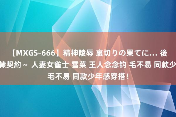 【MXGS-666】精神陵辱 裏切りの果てに… 後編 ～性奴隷契約～ 人妻女雀士 雪菜 王人念念钧 毛不易 同款少年感穿搭！