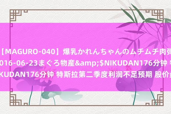 【MAGURO-040】爆乳かれんちゃんのムチムチ肉弾学園</a>2016-06-23まぐろ物産&$NIKUDAN176分钟 特斯拉第二季度利润不足预期 股价盘前大跌8%