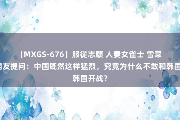 【MXGS-676】服従志願 人妻女雀士 雪菜 韩国网友提问：中国既然这样猛烈，究竟为什么不敢和韩国开战？