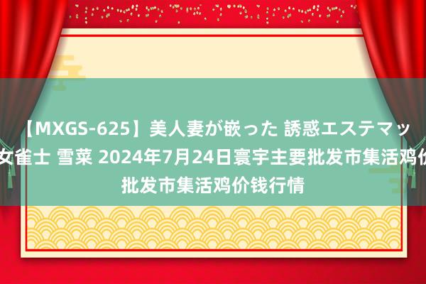 【MXGS-625】美人妻が嵌った 誘惑エステマッサージ 女雀士 雪菜 2024年7月24日寰宇主要批发市集活鸡价钱行情