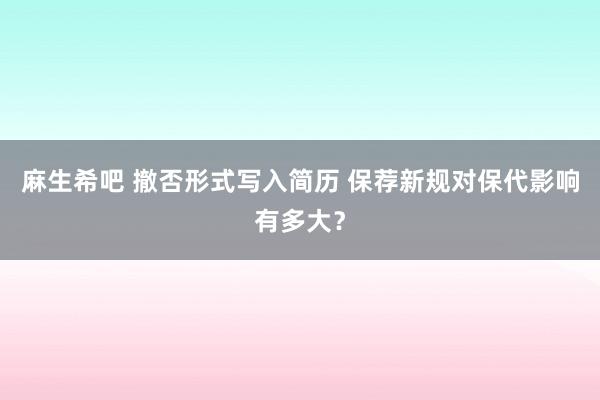 麻生希吧 撤否形式写入简历 保荐新规对保代影响有多大？