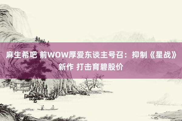 麻生希吧 前WOW厚爱东谈主号召：抑制《星战》新作 打击育碧股价