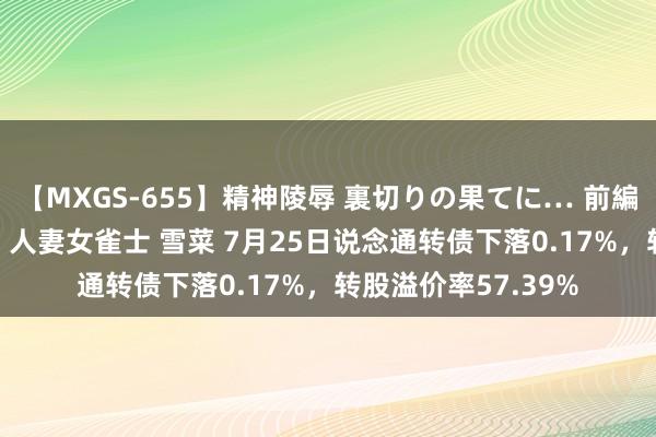 【MXGS-655】精神陵辱 裏切りの果てに… 前編 ～義兄との関係～ 人妻女雀士 雪菜 7月25日说念通转债下落0.17%，转股溢价率57.39%