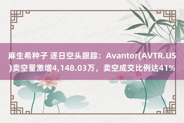 麻生希种子 逐日空头跟踪：Avantor(AVTR.US)卖空量激增4，148.03万，卖空成交比例达41%