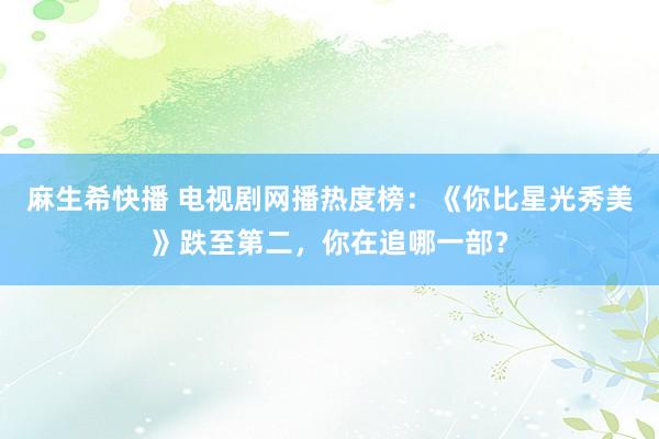 麻生希快播 电视剧网播热度榜：《你比星光秀美》跌至第二，你在追哪一部？