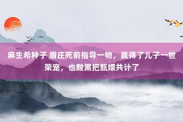 麻生希种子 眉庄死前指导一物，赢得了儿子一世荣宠，也黢黑把甄嬛共计了