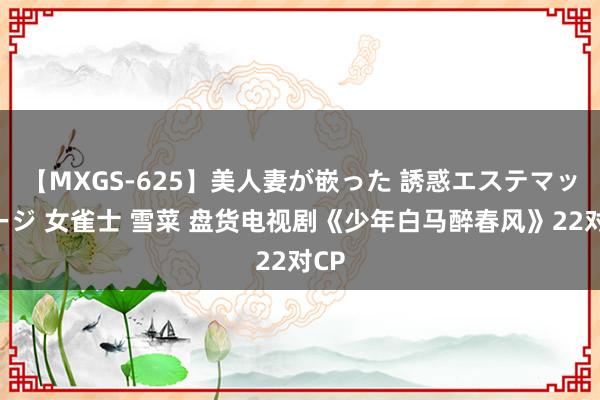 【MXGS-625】美人妻が嵌った 誘惑エステマッサージ 女雀士 雪菜 盘货电视剧《少年白马醉春风》22对CP