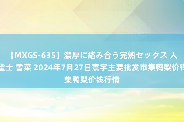 【MXGS-635】濃厚に絡み合う完熟セックス 人妻女雀士 雪菜 2024年7月27日寰宇主要批发市集鸭梨价钱行情