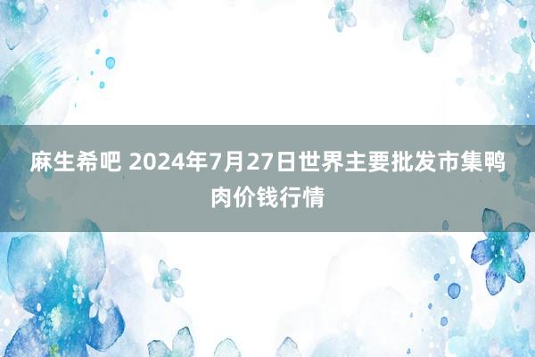 麻生希吧 2024年7月27日世界主要批发市集鸭肉价钱行情