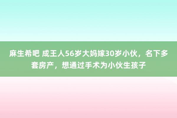 麻生希吧 成王人56岁大妈嫁30岁小伙，名下多套房产，想通过手术为小伙生孩子