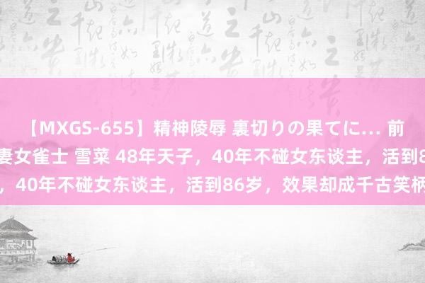 【MXGS-655】精神陵辱 裏切りの果てに… 前編 ～義兄との関係～ 人妻女雀士 雪菜 48年天子，40年不碰女东谈主，活到86岁，效果却成千古笑柄