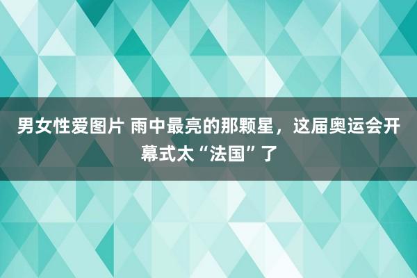 男女性爱图片 雨中最亮的那颗星，这届奥运会开幕式太“法国”了