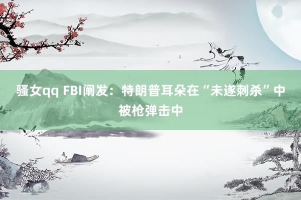 骚女qq FBI阐发：特朗普耳朵在“未遂刺杀”中被枪弹击中