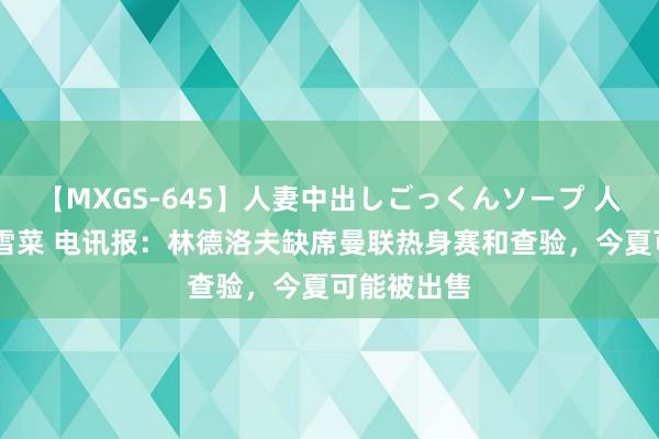 【MXGS-645】人妻中出しごっくんソープ 人妻女雀士 雪菜 电讯报：林德洛夫缺席曼联热身赛和查验，今夏可能被出售