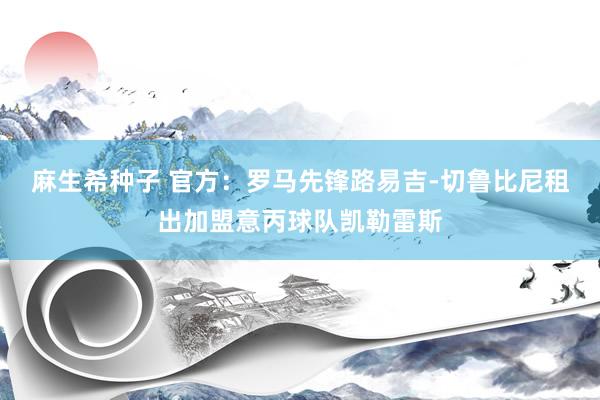 麻生希种子 官方：罗马先锋路易吉-切鲁比尼租出加盟意丙球队凯勒雷斯