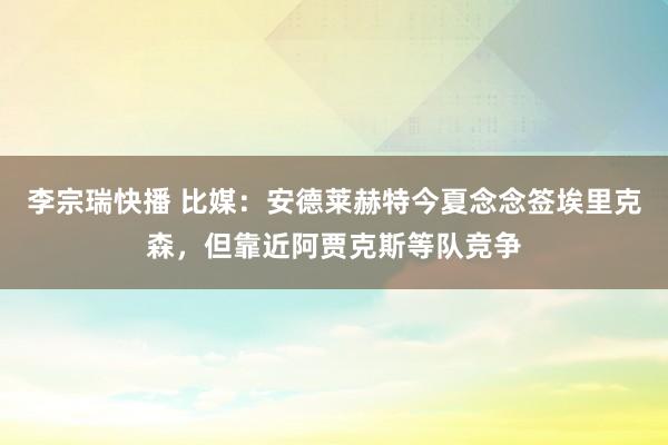 李宗瑞快播 比媒：安德莱赫特今夏念念签埃里克森，但靠近阿贾克斯等队竞争