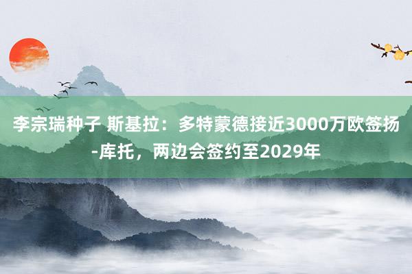 李宗瑞种子 斯基拉：多特蒙德接近3000万欧签扬-库托，两边会签约至2029年