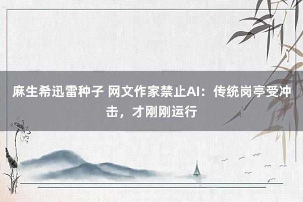 麻生希迅雷种子 网文作家禁止AI：传统岗亭受冲击，才刚刚运行