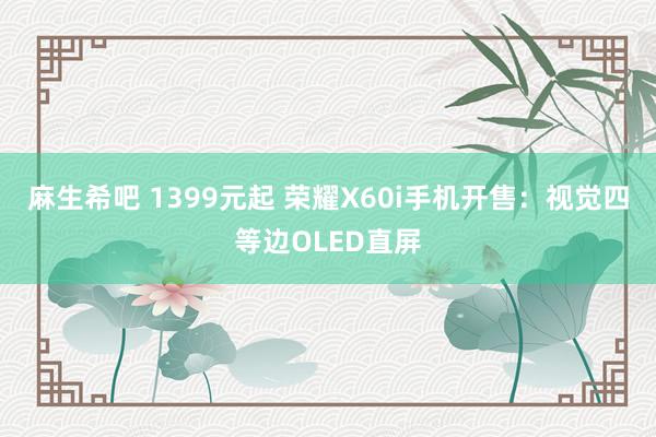 麻生希吧 1399元起 荣耀X60i手机开售：视觉四等边OLED直屏