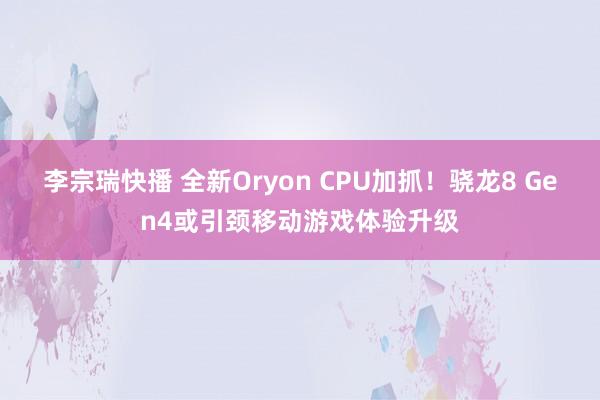 李宗瑞快播 全新Oryon CPU加抓！骁龙8 Gen4或引颈移动游戏体验升级