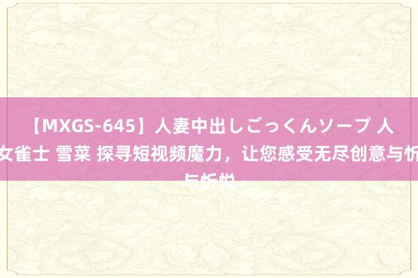 【MXGS-645】人妻中出しごっくんソープ 人妻女雀士 雪菜 探寻短视频魔力，让您感受无尽创意与忻悦