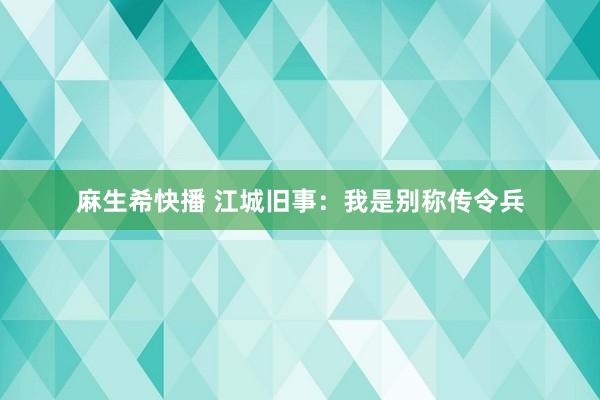 麻生希快播 江城旧事：我是别称传令兵