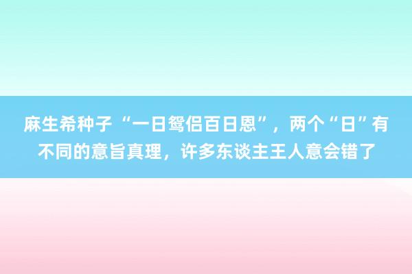 麻生希种子 “一日鸳侣百日恩”，两个“日”有不同的意旨真理，许多东谈主王人意会错了